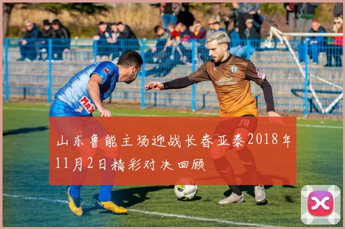 山东鲁能主场迎战长春亚泰2018年11月2日精彩对决回顾