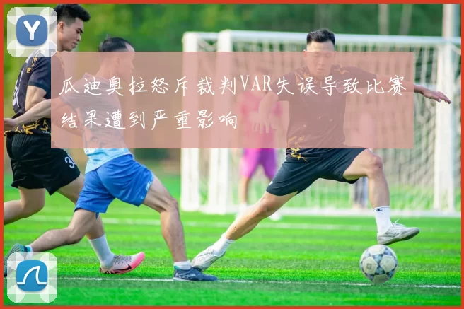 瓜迪奥拉怒斥裁判VAR失误导致比赛结果遭到严重影响