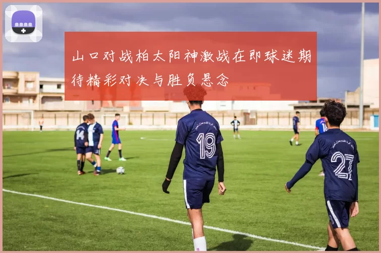 山口对战柏太阳神激战在即球迷期待精彩对决与胜负悬念