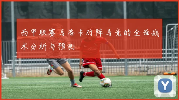 西甲联赛马洛卡对阵马竞的全面战术分析与预测
