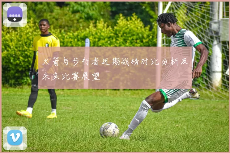 火箭与步行者近期战绩对比分析及未来比赛展望