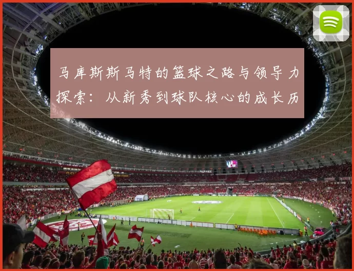 马库斯斯马特的篮球之路与领导力探索：从新秀到球队核心的成长历程