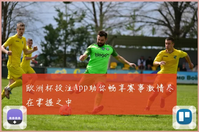 欧洲杯投注App助你畅享赛事激情尽在掌握之中