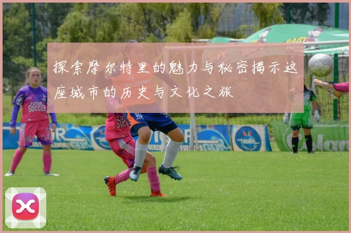 探索摩尔特里的魅力与秘密揭示这座城市的历史与文化之旅