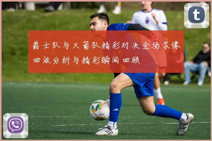 爵士队与火箭队精彩对决全场录像回放分析与精彩瞬间回顾