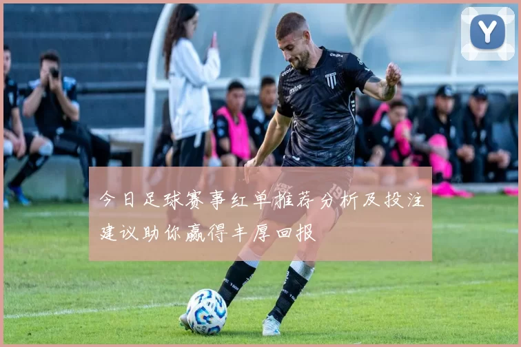 今日足球赛事红单推荐分析及投注建议助你赢得丰厚回报