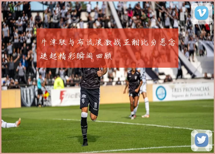 牛津联与布流浪激战正酣比分悬念迭起精彩瞬间回顾