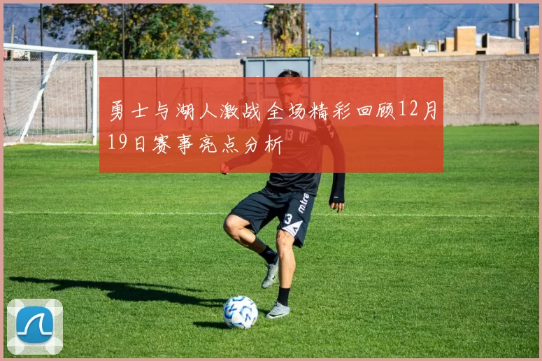 勇士与湖人激战全场精彩回顾12月19日赛事亮点分析