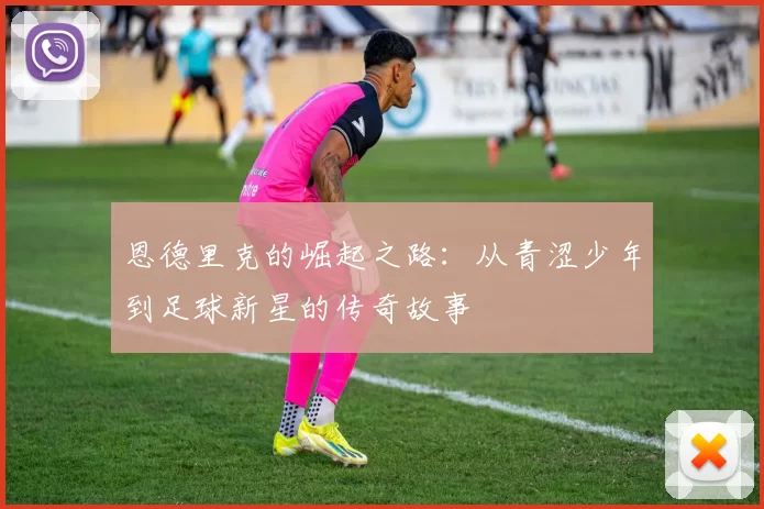 恩德里克的崛起之路：从青涩少年到足球新星的传奇故事