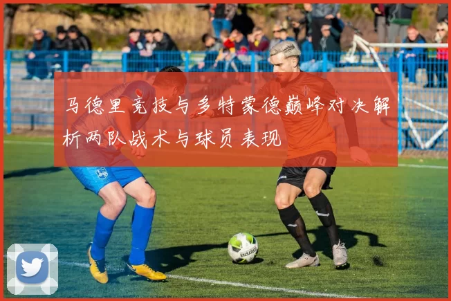马德里竞技与多特蒙德巅峰对决解析两队战术与球员表现