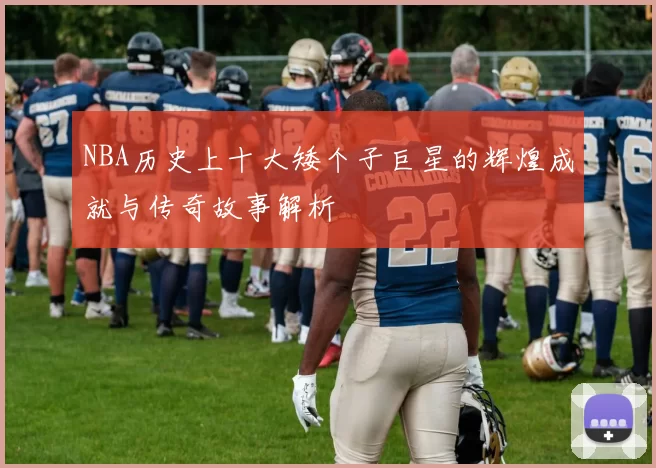 NBA历史上十大矮个子巨星的辉煌成就与传奇故事解析