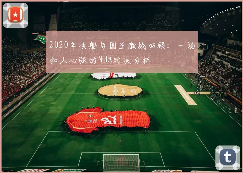 2020年快船与国王激战回顾：一场扣人心弦的NBA对决分析