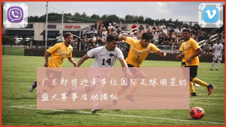 广东即将迎来多位国际足球明星的盛大赛事活动揭秘