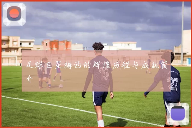 足球巨星梅西的辉煌历程与成就简介