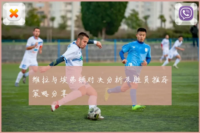 维拉与埃弗顿对决分析及胜负推荐策略分享